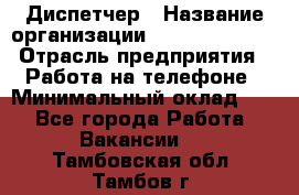 Диспетчер › Название организации ­ Dimond Style › Отрасль предприятия ­ Работа на телефоне › Минимальный оклад ­ 1 - Все города Работа » Вакансии   . Тамбовская обл.,Тамбов г.